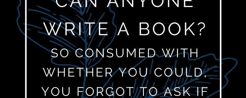 Can Anyone Write A Book? So Consumed With Whether You Could, You Forgot To Ask If You Should